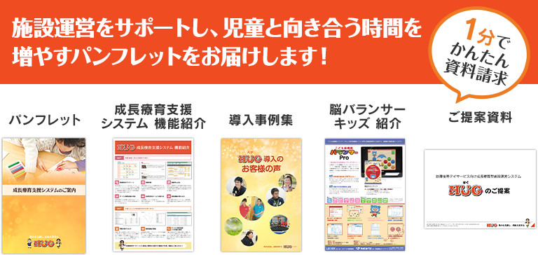 放課後等デイサービスの運営がラクになるパンフレットをお届けします！ パンフレット、成長療育支援システム機能紹介、導入事例集、脳バランサーキッズ紹介、ご提案資料が入っています。