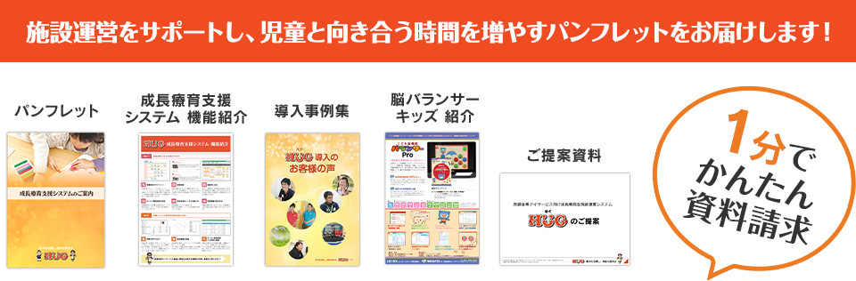 放課後等デイサービスの運営がラクになるパンフレットをお届けします！ パンフレット、成長療育支援システム機能紹介、導入事例集、脳バランサーキッズ紹介、ご提案資料が入っています。